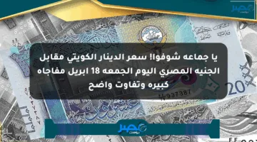 يا جماعة شوفوا! سعر الدينار الكويتي مقابل الجنيه المصري اليوم الجمعة 18 أبريل مفاجأة كبيرة وتفاوت واضح